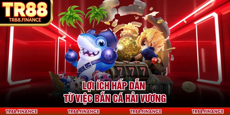 Bắn Cá Hải Vương - Thế Giới Đại Dương Bao La Năm 2026 1 Lợi ích hấp dẫn từ việc bắn cá Hải Vương